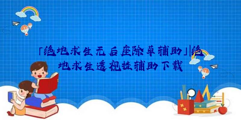 「绝地求生无后座除草辅助」|绝地求生透视挂辅助下载